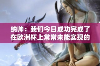 纳帅：我们今日成功完成了在欧洲杯上常常未能实现的目标