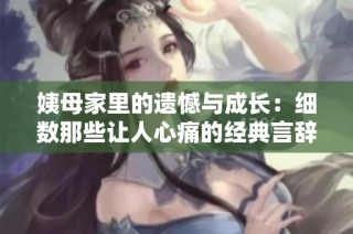 姨母家里的遗憾与成长：细数那些让人心痛的经典言辞