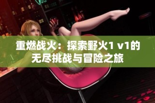 重燃战火：探索野火1 v1的无尽挑战与冒险之旅