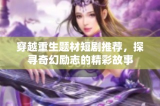 穿越重生题材短剧推荐，探寻奇幻励志的精彩故事