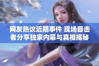 网友热议近期事件 现场目击者分享独家内幕与真相揭秘