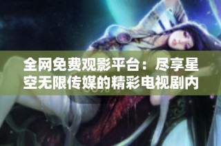 全网免费观影平台：尽享星空无限传媒的精彩电视剧内容