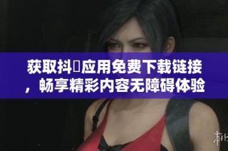 获取抖抈应用免费下载链接，畅享精彩内容无障碍体验