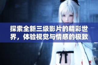 探索全新三级影片的精彩世界，体验视觉与情感的极致碰撞