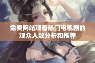 免费网站观看热门电视剧的观众人数分析和推荐
