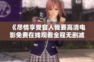 《尽情享受官人我要高清电影免费在线观看全程无删减服务》