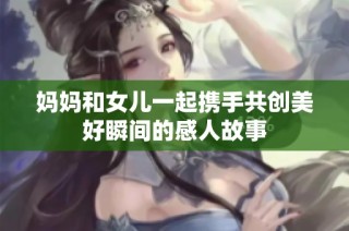妈妈和女儿一起携手共创美好瞬间的感人故事