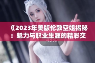 《2023年美版伦敦空姐揭秘：魅力与职业生涯的精彩交响曲》