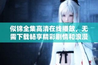 似锦全集高清在线播放，无需下载畅享精彩剧情和浪漫故事