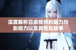 深度解析日皮视频的魅力与影响力以及其背后故事