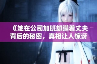 《她在公司加班却瞒着丈夫背后的秘密，真相让人惊讶》