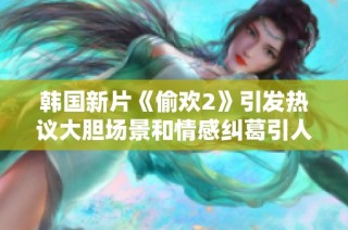 韩国新片《偷欢2》引发热议大胆场景和情感纠葛引人关注