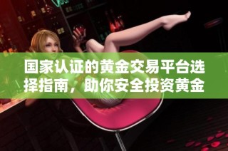 国家认证的黄金交易平台选择指南，助你安全投资黄金市场