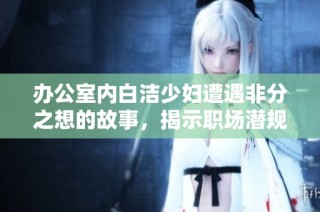 办公室内白洁少妇遭遇非分之想的故事，揭示职场潜规则与情感纠葛