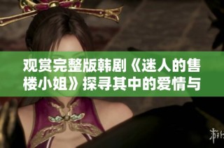 观赏完整版韩剧《迷人的售楼小姐》探寻其中的爱情与职场故事
