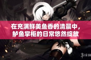 在充满鲜美鱼香的清晨中，鲈鱼掌柜的日常悠然绽放