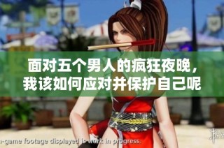 面对五个男人的疯狂夜晚，我该如何应对并保护自己呢？