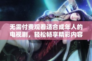 无需付费观看适合成年人的电视剧，轻松畅享精彩内容
