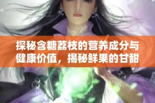 探秘含糖荔枝的营养成分与健康价值，揭秘鲜果的甘甜秘密。