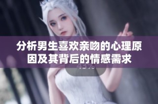 分析男生喜欢亲吻的心理原因及其背后的情感需求