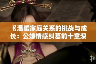 《温暖家庭关系的挑战与成长：公媳情感纠葛前十章深度解析》