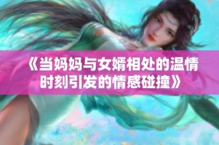 《当妈妈与女婿相处的温情时刻引发的情感碰撞》