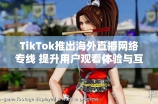 TikTok推出海外直播网络专线 提升用户观看体验与互动性