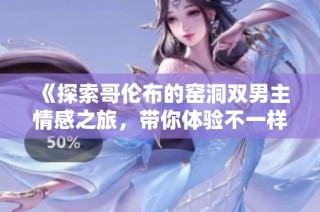 《探索哥伦布的窑洞双男主情感之旅，带你体验不一样的冒险故事》