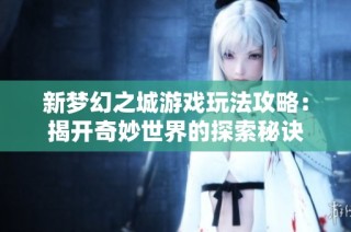 新梦幻之城游戏玩法攻略：揭开奇妙世界的探索秘诀