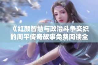 《红颜智慧与政治斗争交织的周平传奇故事免费阅读全文》