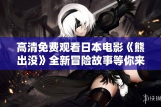 高清免费观看日本电影《熊出没》全新冒险故事等你来体验