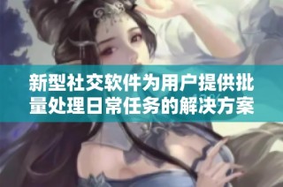 新型社交软件为用户提供批量处理日常任务的解决方案