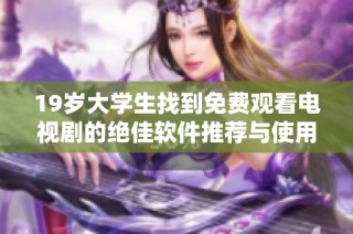 19岁大学生找到免费观看电视剧的绝佳软件推荐与使用技巧