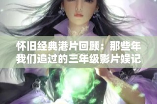 怀旧经典港片回顾：那些年我们追过的三年级影片娱记