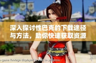 深入探讨性巴克的下载途径与方法，助你快速获取资源