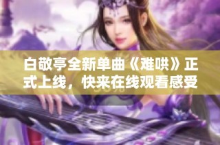 白敬亭全新单曲《难哄》正式上线，快来在线观看感受魅力音乐！