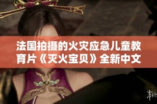法国拍摄的火灾应急儿童教育片《灭火宝贝》全新中文版发布