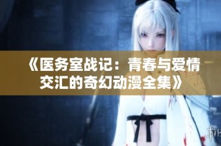 《医务室战记：青春与爱情交汇的奇幻动漫全集》