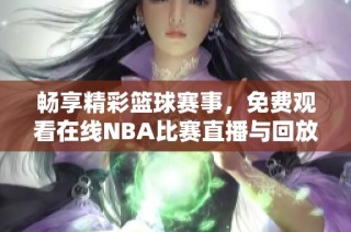 畅享精彩篮球赛事，免费观看在线NBA比赛直播与回放活动