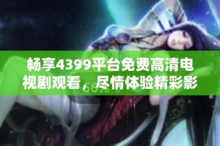 畅享4399平台免费高清电视剧观看，尽情体验精彩影视盛宴
