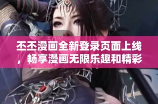 丕丕漫画全新登录页面上线，畅享漫画无限乐趣和精彩体验