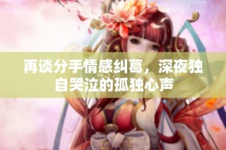 再谈分手情感纠葛，深夜独自哭泣的孤独心声