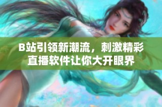 B站引领新潮流，刺激精彩直播软件让你大开眼界