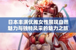 日本丰满优雅女性展现自然魅力与独特风采的魅力之旅