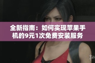 全新指南：如何实现苹果手机的9元1次免费安装服务