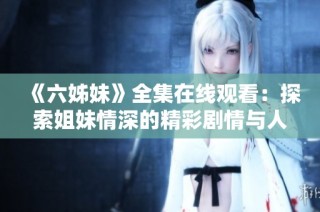《六姊妹》全集在线观看：探索姐妹情深的精彩剧情与人生故事