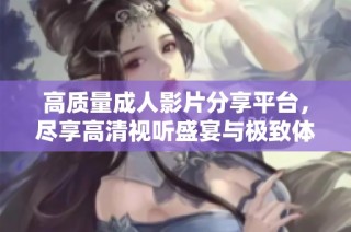 高质量成人影片分享平台，尽享高清视听盛宴与极致体验