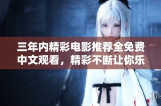 三年内精彩电影推荐全免费中文观看，精彩不断让你乐享不停