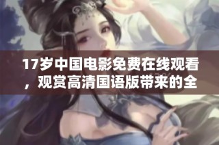 17岁中国电影免费在线观看，观赏高清国语版带来的全新视听体验