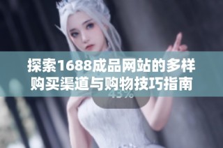 探索1688成品网站的多样购买渠道与购物技巧指南